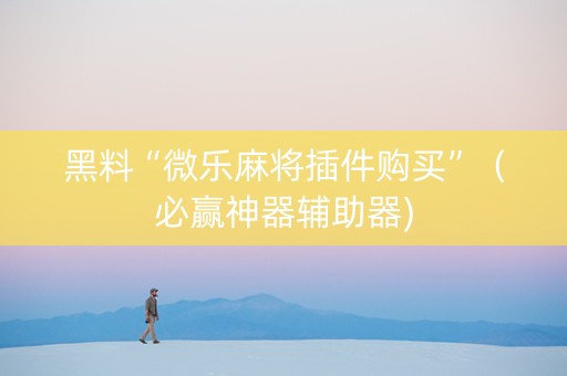 黑料“微乐麻将插件购买”（必赢神器辅助器)