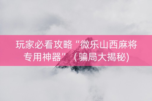 玩家必看攻略“微乐山西麻将专用神器”（骗局大揭秘)