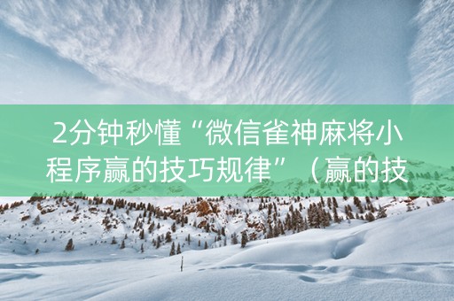 2分钟秒懂“微信雀神麻将小程序赢的技巧规律”（赢的技巧规律)