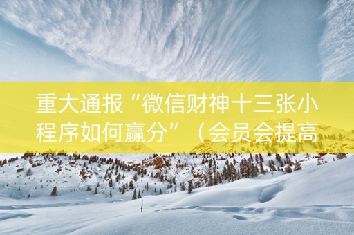 重大通报“微信财神十三张小程序如何赢分”（会员会提高胜率吗)