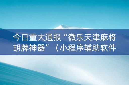 今日重大通报“微乐天津麻将胡牌神器”（小程序辅助软件)