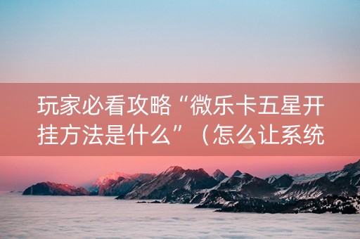 玩家必看攻略“微乐卡五星开挂方法是什么”（怎么让系统给自己好牌)