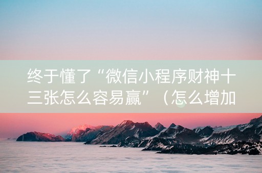 终于懂了“微信小程序财神十三张怎么容易赢”（怎么增加胜率)