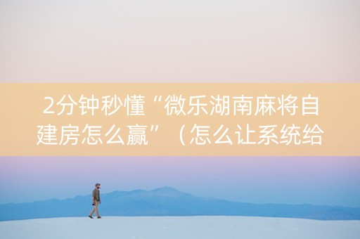 2分钟秒懂“微乐湖南麻将自建房怎么赢”（怎么让系统给自己好牌)