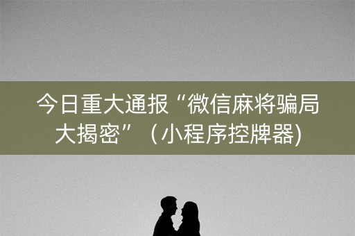 今日重大通报“微信麻将骗局大揭密”（小程序控牌器)