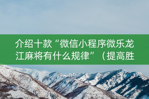 介绍十款“微信小程序微乐龙江麻将有什么规律”（提高胜率软件)