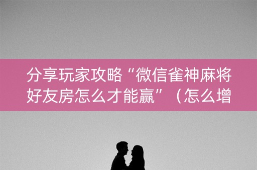 分享玩家攻略“微信雀神麻将好友房怎么才能赢”（怎么增加胜率)