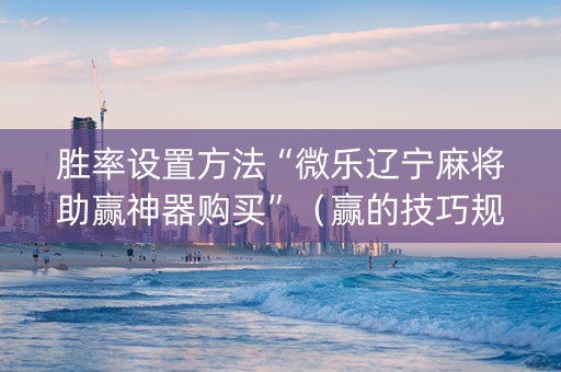 胜率设置方法“微乐辽宁麻将助赢神器购买”（赢的技巧规律)
