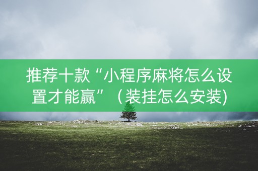 推荐十款“小程序麻将怎么设置才能赢”（装挂怎么安装)