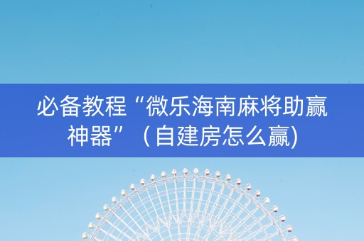 必备教程“微乐海南麻将助赢神器”（自建房怎么赢)