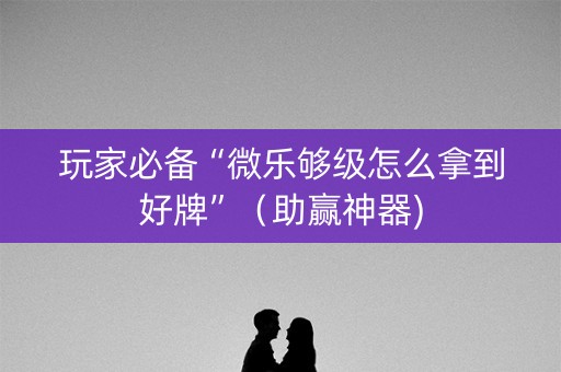 玩家必备“微乐够级怎么拿到好牌”（助赢神器)