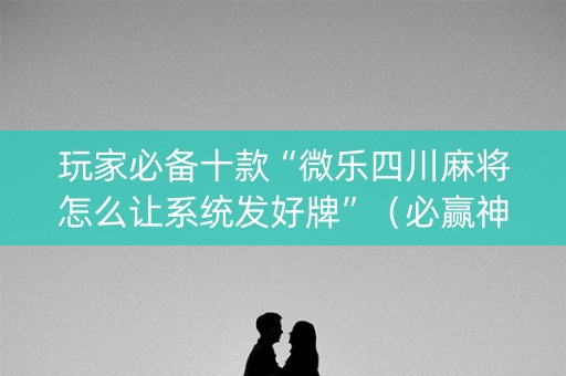 玩家必备十款“微乐四川麻将怎么让系统发好牌”（必赢神器辅助器)