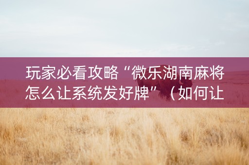 玩家必看攻略“微乐湖南麻将怎么让系统发好牌”（如何让系统发好牌)
