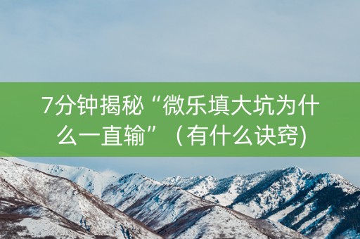 7分钟揭秘“微乐填大坑为什么一直输”（有什么诀窍)