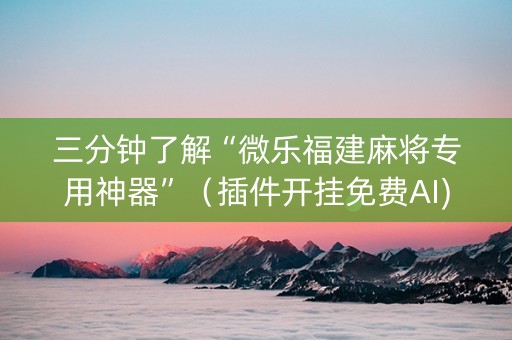 三分钟了解“微乐福建麻将专用神器”（插件开挂免费AI)