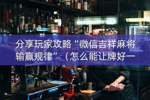 分享玩家攻略“微信吉祥麻将输赢规律”（怎么能让牌好一点)