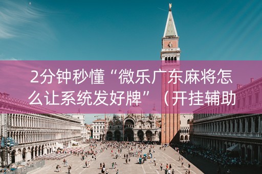 2分钟秒懂“微乐广东麻将怎么让系统发好牌”（开挂辅助插件)