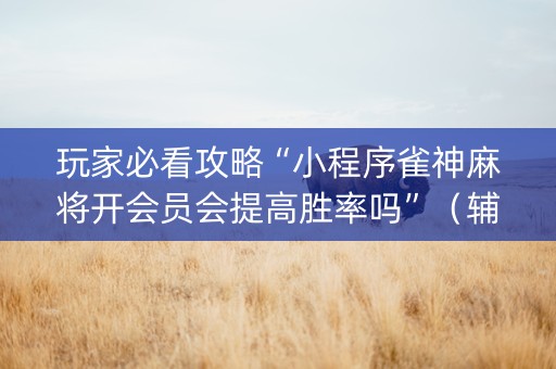 玩家必看攻略“小程序雀神麻将开会员会提高胜率吗”（辅助器下载)