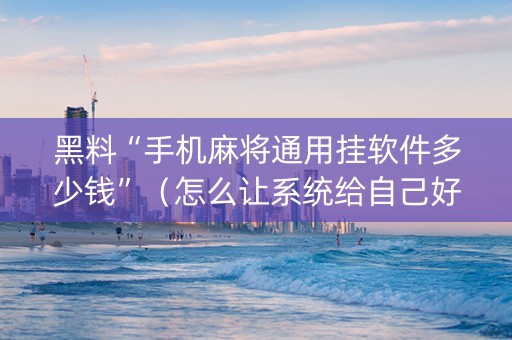黑料“手机麻将通用挂软件多少钱”（怎么让系统给自己好牌)