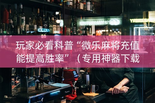 玩家必看科普“微乐麻将充值能提高胜率”（专用神器下载)