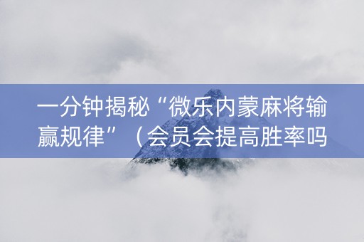 一分钟揭秘“微乐内蒙麻将输赢规律”（会员会提高胜率吗)