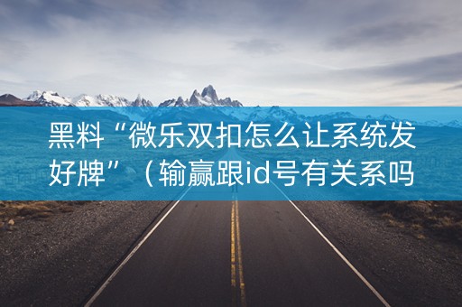 黑料“微乐双扣怎么让系统发好牌”（输赢跟id号有关系吗)