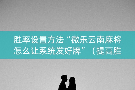 胜率设置方法“微乐云南麻将怎么让系统发好牌”（提高胜率软件)