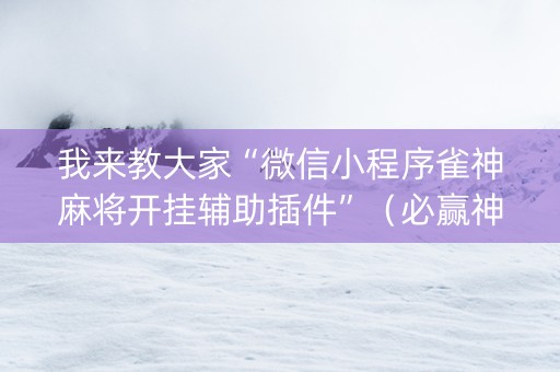 我来教大家“微信小程序雀神麻将开挂辅助插件”（必赢神器辅助器)