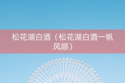 松花湖白酒（松花湖白酒一帆风顺）