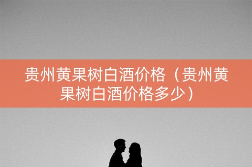 贵州黄果树白酒价格（贵州黄果树白酒价格多少）
