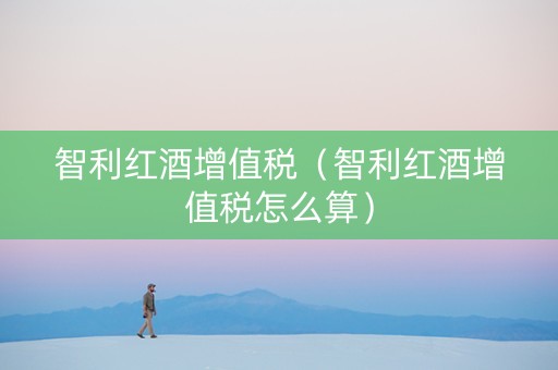智利红酒增值税（智利红酒增值税怎么算）