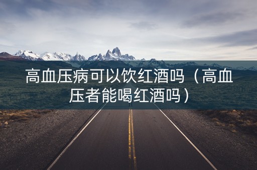高血压病可以饮红酒吗（高血压者能喝红酒吗）