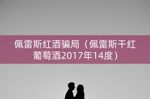 佩雷斯红酒骗局（佩雷斯干红葡萄酒2017年14度）