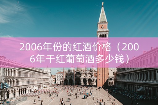 2006年份的红酒价格（2006年干红葡萄酒多少钱）