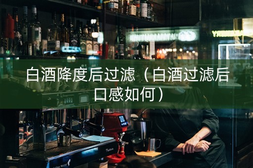 白酒降度后过滤（白酒过滤后口感如何）