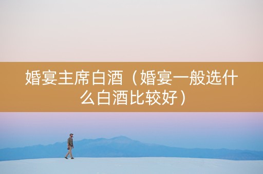 婚宴主席白酒（婚宴一般选什么白酒比较好）