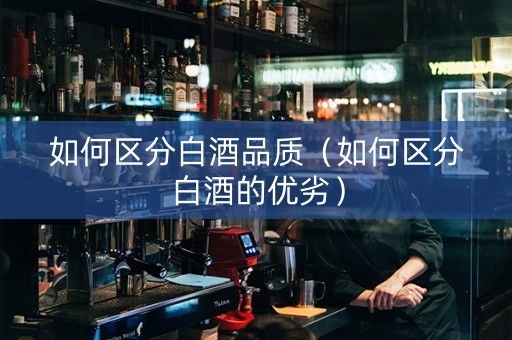 如何区分白酒品质（如何区分白酒的优劣）