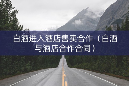 白酒进入酒店售卖合作（白酒与酒店合作合同）