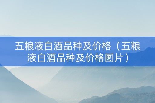 五粮液白酒品种及价格（五粮液白酒品种及价格图片）
