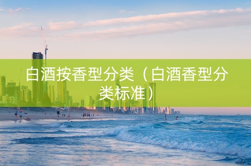 白酒按香型分类（白酒香型分类标准）