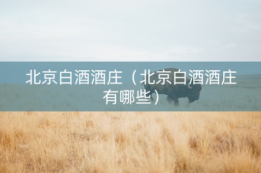 北京白酒酒庄（北京白酒酒庄有哪些）