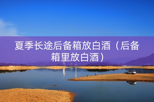 夏季长途后备箱放白酒（后备箱里放白酒）