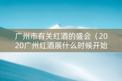 广州市有关红酒的盛会（2020广州红酒展什么时候开始）