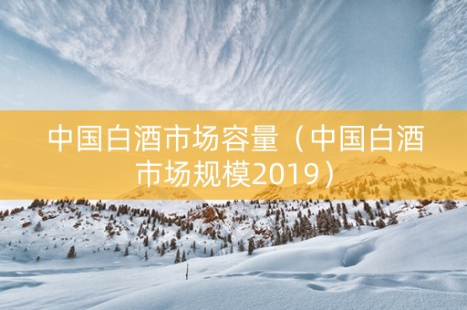 中国白酒市场容量（中国白酒市场规模2019）