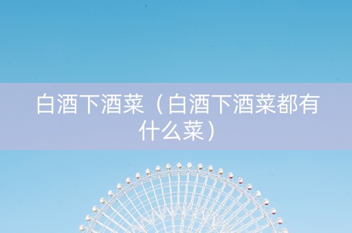 白酒下酒菜（白酒下酒菜都有什么菜）