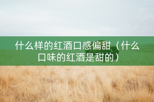什么样的红酒口感偏甜（什么口味的红酒是甜的）