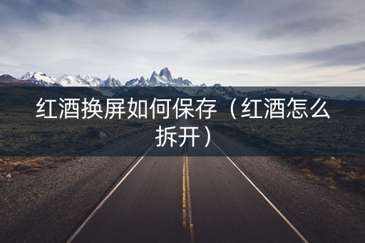 红酒换屏如何保存（红酒怎么拆开）