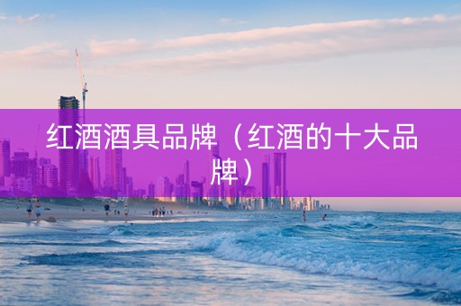 红酒酒具品牌（红酒的十大品牌）