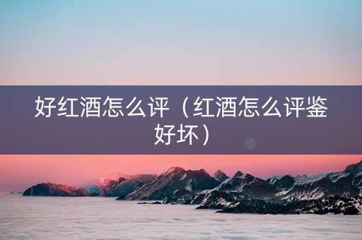好红酒怎么评（红酒怎么评鉴好坏）