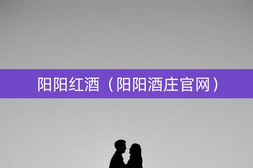 阳阳红酒（阳阳酒庄官网）